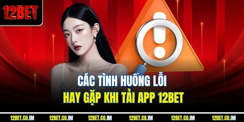 Các tình huống lỗi hay gặp khi tải app 12Bet