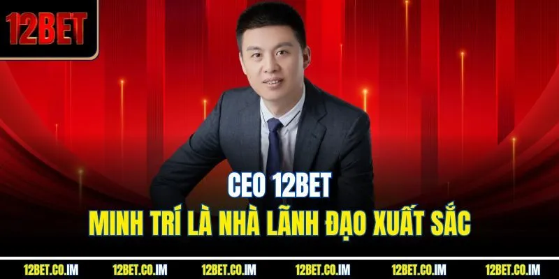 Ceo 12Bet: Minh Trí là nhà lãnh đạo xuất sắc